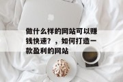 做什么样的网站可以赚钱快速？，如何打造一款盈利的网站
