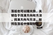 落后也可以赚大钱，关键在于找准方向和方法，找准方向与方法，如何在落后中赚取财富