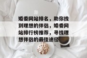 婚委网站排名，助你找到理想的伴侣，婚委网站排行榜推荐，寻找理想伴侣的最佳途径