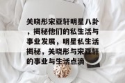 关晓彤宋亚轩明星八卦，揭秘他们的私生活与事业发展，明星私生活揭秘，关晓彤与宋亚轩的事业与生活点滴
