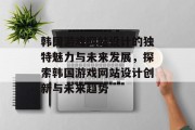 韩国游戏网站设计的独特魅力与未来发展，探索韩国游戏网站设计创新与未来趋势
