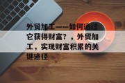 外贸加工——如何通过它获得财富?,外贸加工,实现财富积累的关键途径 外贸加工——如何通过它获得财富?,外贸加工,实现财富积累的关键途径