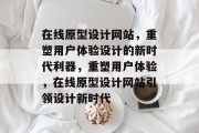 在线原型设计网站，重塑用户体验设计的新时代利器，重塑用户体验，在线原型设计网站引领设计新时代