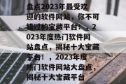 盘点2023年最受欢迎的软件网站，你不可错过的宝藏平台！，2023年度热门软件网站盘点，揭秘十大宝藏平台！，2023年度热门软件网站大盘点，揭秘十大宝藏平台