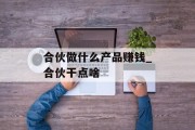 合伙做什么产品赚钱_合伙干点啥