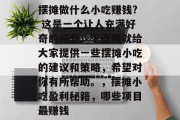 摆摊做什么小吃赚钱? 这是一个让人充满好奇的问题。下面我就给大家提供一些摆摊小吃的建议和策略,希望对你有所帮助。,摆摊小吃盈利秘籍,哪些项目最赚钱 摆摊做什么小吃赚钱? 这是一个让人充满好奇的问题。下面我就给大家提供一些摆摊小吃的建议和策略,希望对你有所帮助。,摆摊小吃盈利秘籍,哪些项目最赚钱