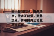 国内新闻综述，聚焦热点，传递正能量，聚焦热点，传递国内正能量新闻综述