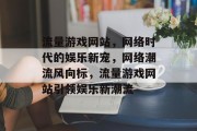 流量游戏网站，网络时代的娱乐新宠，网络潮流风向标，流量游戏网站引领娱乐新潮流
