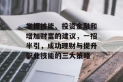 掌握技能、投资金融和增加财富的建议，一招半引，成功理财与提升职业技能的三大策略