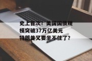 史上首次！美国国债规模突破37万亿美元 特朗普又要坐不住了？