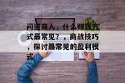 问道商人，什么赚钱方式最常见？，商战技巧，探讨最常见的盈利模式