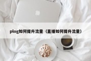 plog如何提升流量（直播如何提升流量）