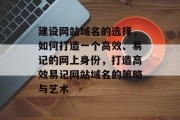 建设网站域名的选择,如何打造一个高效、易记的网上身份,打造高效易记网站域名的策略与艺术 建设网站域名的选择,如何打造一个高效、易记的网上身份,打造高效易记网站域名的策略与艺术
