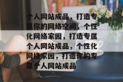 个人网站成品，打造专属你的网络空间，个性化网络家园，打造专属个人网站成品，个性化网络家园，打造你的专属个人网站成品