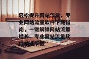 轻松提升网站流量，专业网站流量软件下载指南，一键解锁网站流量增长，专业网站流量软件精选下载
