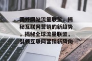 国外网站流量联盟，揭秘互联网营销的新趋势，揭秘全球流量联盟，引领互联网营销新风向