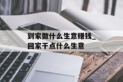到家做什么生意赚钱_回家干点什么生意