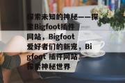 探索未知的神秘——探索Bigfoot插件网站，Bigfoot爱好者们的新宠，Bigfoot 插件网站探索神秘世界