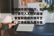 新闻稿件撰写技巧，如何打造引人入胜的报道，掌握新闻稿件撰写艺术，打造吸睛力满分报道