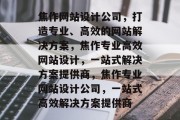 焦作网站设计公司，打造专业、高效的网站解决方案，焦作专业高效网站设计，一站式解决方案提供商，焦作专业网站设计公司，一站式高效解决方案提供商