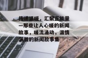 传递温暖，汇聚正能量—那些让人心暖的新闻故事，暖流涌动，温情满溢的新闻故事集