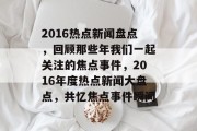 2016热点新闻盘点，回顾那些年我们一起关注的焦点事件，2016年度热点新闻大盘点，共忆焦点事件瞬间