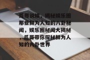 瓜哥说娱，揭秘娱乐圈那些鲜为人知的八卦秘闻，娱乐圈秘闻大揭秘，瓜哥带你探秘鲜为人知的八卦世界