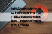 如何高效地找出你的网站上哪些链接无效，提升网站页面加载速度的策略，如何快速识别并修复无效链接