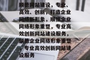 顺德网站建设，专业、高效、创新，打造企业网络新形象，顺德企业网络形象重塑，专业高效创新网站建设服务，顺德企业网络形象重塑，专业高效创新网站建设服务