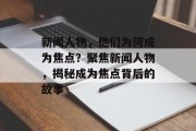 新闻人物，他们为何成为焦点？聚焦新闻人物，揭秘成为焦点背后的故事