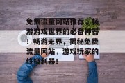 免费流量网站推荐，畅游游戏世界的必备神器！畅游无界，揭秘免费流量网站，游戏玩家的终极利器！