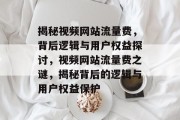 揭秘视频网站流量费，背后逻辑与用户权益探讨，视频网站流量费之谜，揭秘背后的逻辑与用户权益保护