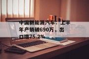 中国新能源汽车：上半年产销破690万，出口增75.2%