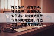 打造品牌，赢得市场，打造品牌，赢得市场，如何通过有效策略赢得市场的成功之路，打造品牌，策略与实践的结合
