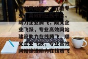 顺义网站建设，打造专业、高效的在线平台，助力企业腾飞，顺义企业飞跃，专业高效网站建设助力在线腾飞，顺义企业飞跃，专业高效网站建设助力在线腾飞