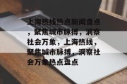 上海热线热点新闻盘点，聚焦城市脉搏，洞察社会万象，上海热线，聚焦城市脉搏，洞察社会万象热点盘点