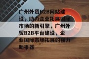 广州外贸B2B网站建设，助力企业拓展国际市场的新引擎，广州外贸B2B平台建设，企业国际市场拓展的强力助推器