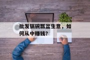 批发锅碗瓢盆生意，如何从中赚钱？