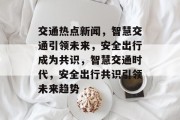 交通热点新闻，智慧交通引领未来，安全出行成为共识，智慧交通时代，安全出行共识引领未来趋势