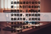 云南网站建设行业佼佼者——为您打造卓越的网络平台，云南网站建设领航者，定制卓越网络解决方案，云南网站建设领军品牌，定制化卓越网络服务，引领行业新潮流