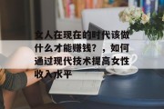 女人在现在的时代该做什么才能赚钱？，如何通过现代技术提高女性收入水平