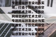 专题网站创意设计与实现，打造个性化网络空间的艺术之旅，个性化网络空间的艺术之旅，专题网站创意设计与实现探索，个性化网络空间的艺术之旅，专题网站创意设计与实现解析