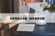 发视频提升流量（发布视频流量）