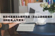 做游戏直播怎么提升流量（怎么让游戏直播间活跃起来,人气更多）