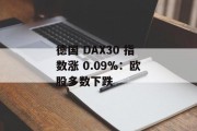 德国 DAX30 指数涨 0.09%：欧股多数下跌