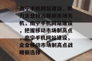 南宁手机网站建设，助力企业抢占移动市场先机，南宁手机网站建设，把握移动市场制高点，南宁手机网站建设，企业移动市场制高点战略新选择