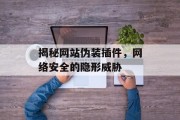 揭秘网站伪装插件，网络安全的隐形威胁