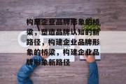 构建企业品牌形象的桥梁，塑造品牌认知的新路径，构建企业品牌形象的桥梁，构建企业品牌形象新路径