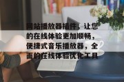 网站播放器插件，让您的在线体验更加顺畅，便捷式音乐播放器，全面的在线体验优化工具