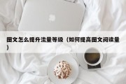 图文怎么提升流量等级（如何提高图文阅读量）